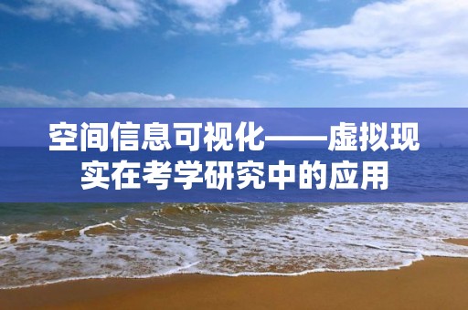 空間信息可視化——虛擬現實在考學研究中的應用