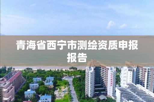 青海省西寧市測繪資質申報報告