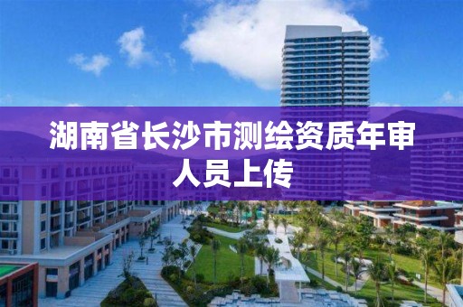 湖南省長沙市測繪資質年審人員上傳