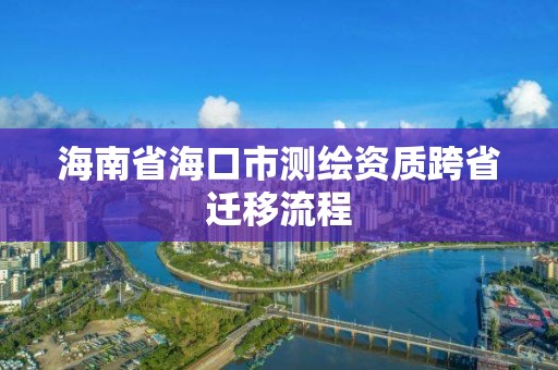 海南省海口市測繪資質跨省遷移流程