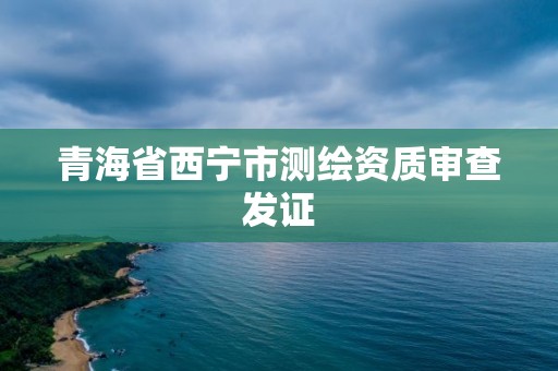 青海省西寧市測繪資質(zhì)審查發(fā)證