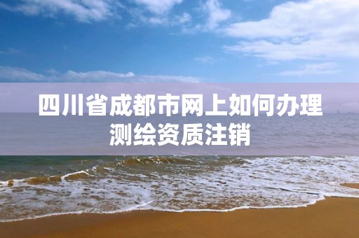 四川省成都市網上如何辦理測繪資質注銷