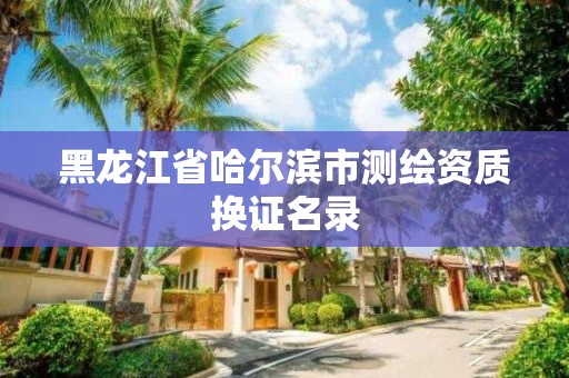 黑龍江省哈爾濱市測繪資質換證名錄