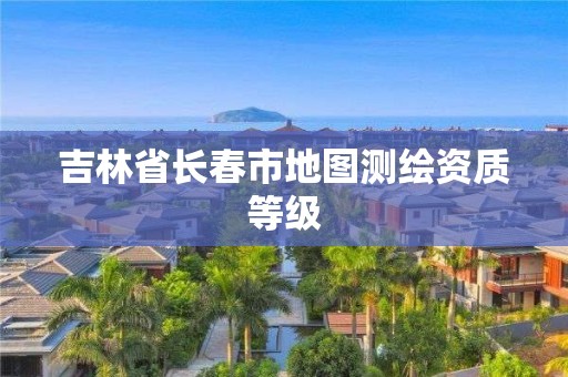 吉林省長春市地圖測繪資質等級