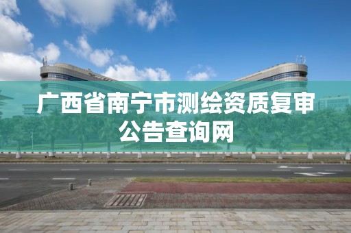 廣西省南寧市測繪資質復審公告查詢網