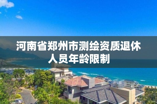 河南省鄭州市測繪資質退休人員年齡限制