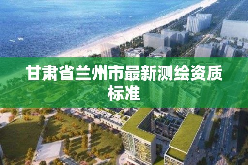 甘肅省蘭州市最新測繪資質標準