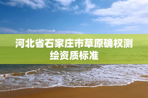 河北省石家莊市草原確權測繪資質標準