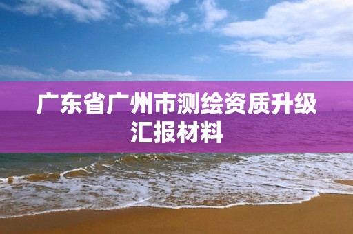 廣東省廣州市測(cè)繪資質(zhì)升級(jí)匯報(bào)材料