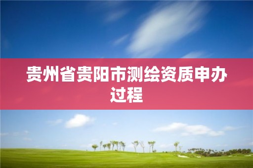 貴州省貴陽市測繪資質申辦過程