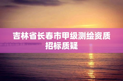 吉林省長春市甲級測繪資質招標質疑