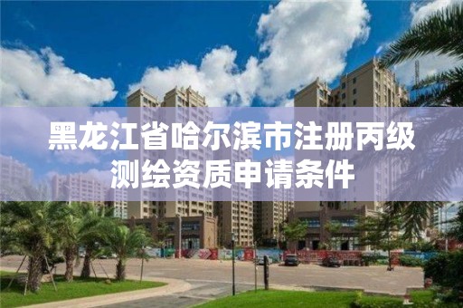 黑龍江省哈爾濱市注冊丙級測繪資質申請條件