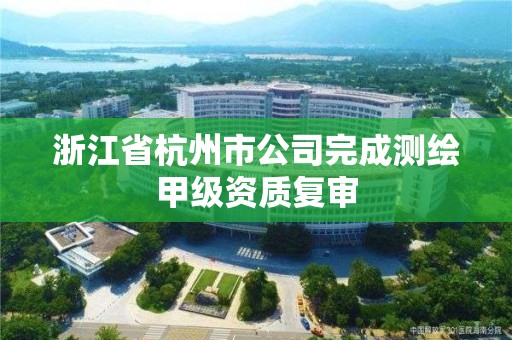 浙江省杭州市公司完成測繪甲級資質(zhì)復(fù)審