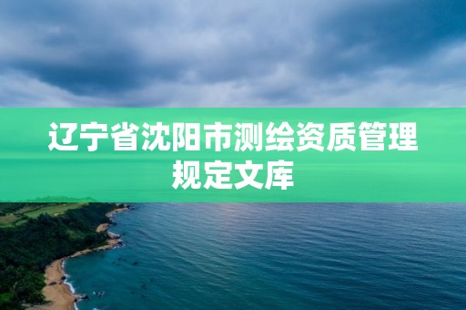 遼寧省沈陽市測繪資質(zhì)管理規(guī)定文庫