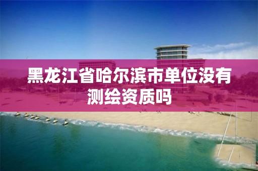 黑龍江省哈爾濱市單位沒有測繪資質嗎