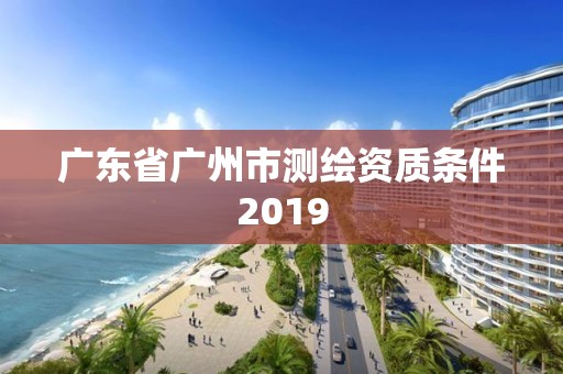 廣東省廣州市測繪資質條件2019