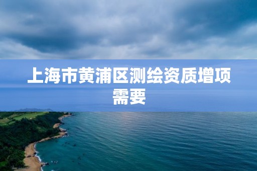 上海市黃浦區測繪資質增項需要