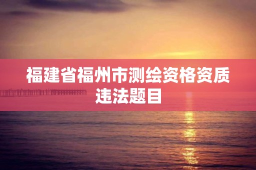 福建省福州市測繪資格資質違法題目