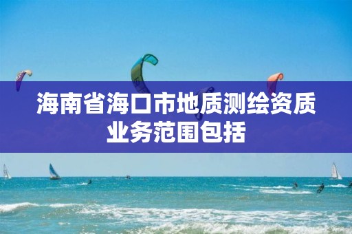 海南省海口市地質測繪資質業務范圍包括