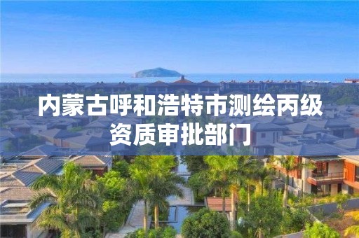 內蒙古呼和浩特市測繪丙級資質審批部門