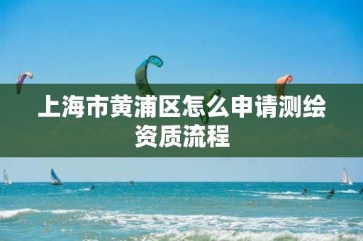 上海市黃浦區怎么申請測繪資質流程