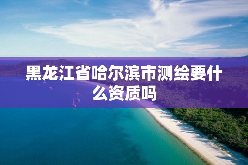 黑龍江省哈爾濱市測繪要什么資質嗎