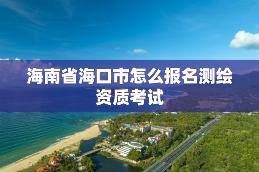 海南省海口市怎么報名測繪資質考試