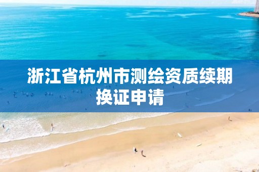 浙江省杭州市測繪資質續期換證申請