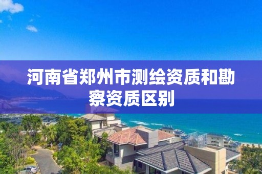 河南省鄭州市測繪資質和勘察資質區別