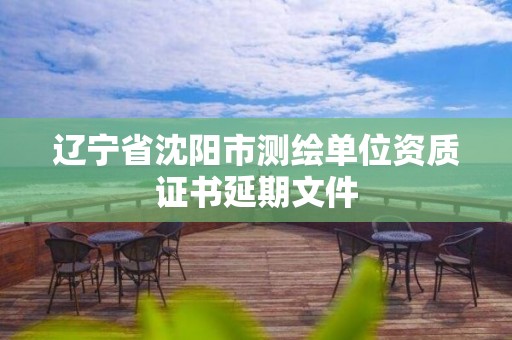 遼寧省沈陽市測(cè)繪單位資質(zhì)證書延期文件