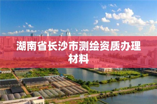 湖南省長沙市測繪資質辦理材料