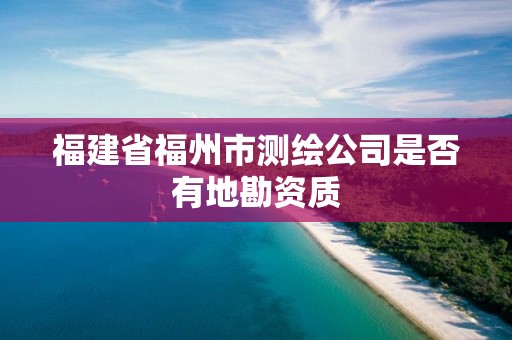 福建省福州市測繪公司是否有地勘資質