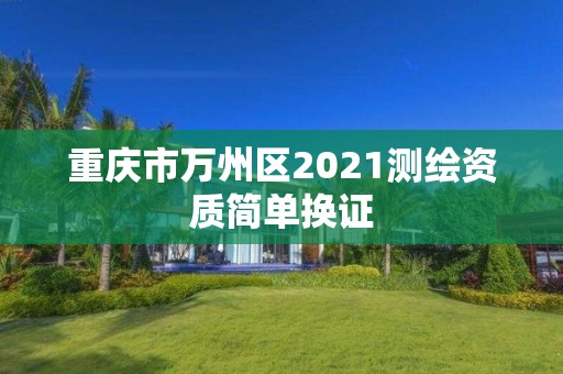 重慶市萬州區(qū)2021測繪資質(zhì)簡單換證