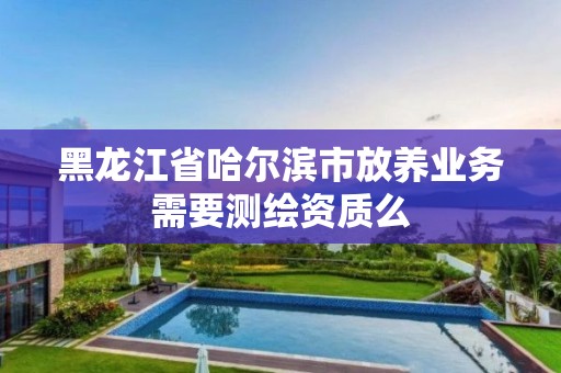 黑龍江省哈爾濱市放養業務需要測繪資質么