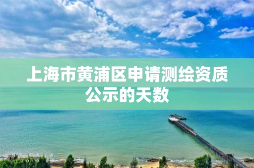 上海市黃浦區申請測繪資質公示的天數