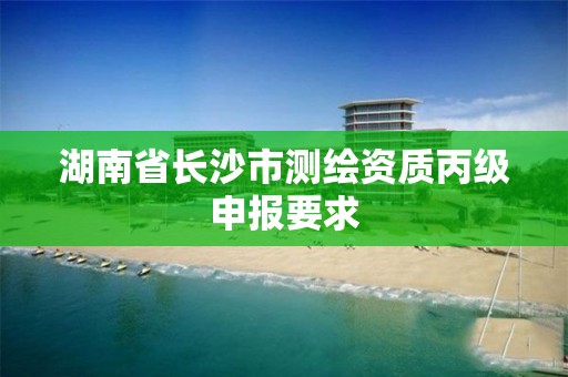 湖南省長沙市測繪資質(zhì)丙級申報要求