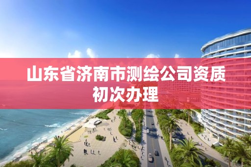 山東省濟南市測繪公司資質初次辦理