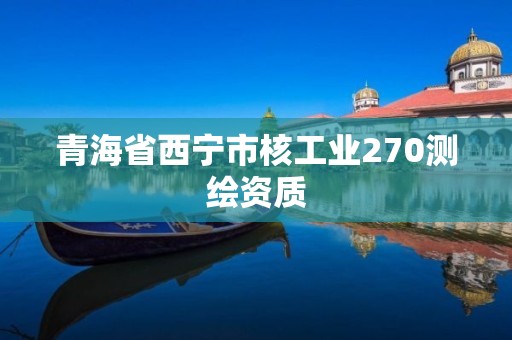 青海省西寧市核工業270測繪資質