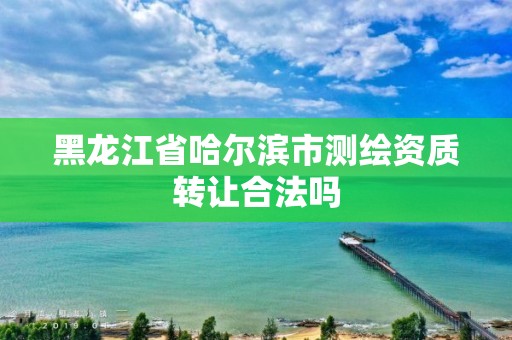 黑龍江省哈爾濱市測(cè)繪資質(zhì)轉(zhuǎn)讓合法嗎