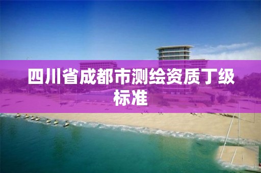 四川省成都市測繪資質(zhì)丁級標(biāo)準(zhǔn)