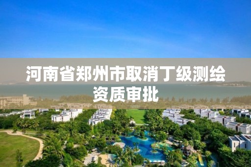 河南省鄭州市取消丁級測繪資質審批