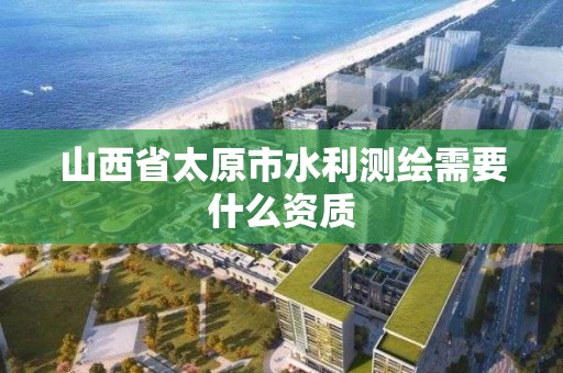 山西省太原市水利測繪需要什么資質