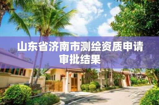 山東省濟南市測繪資質申請審批結果