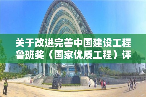 關于改進完善中國建設工程魯班獎（國家優質工程）評選工作的通知