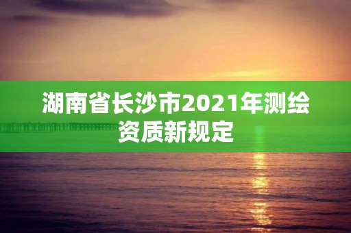 湖南省長沙市2021年測繪資質(zhì)新規(guī)定