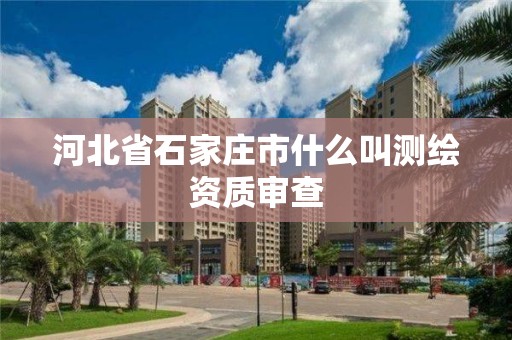 河北省石家莊市什么叫測繪資質審查