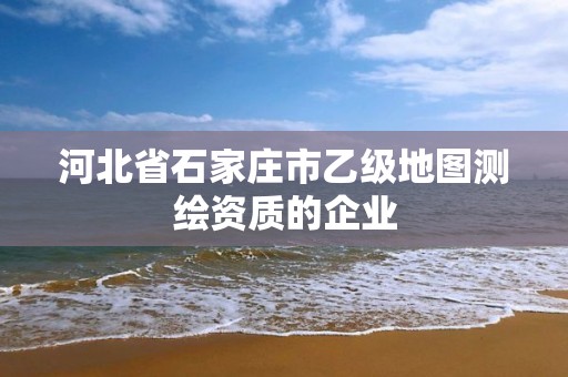 河北省石家莊市乙級地圖測繪資質的企業