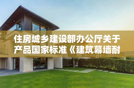 住房城鄉建設部辦公廳關于產品國家標準《建筑幕墻耐撞擊性能分級及檢測方法（征求意見稿）》公開征求意見的通知