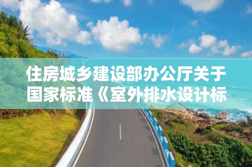 住房城鄉建設部辦公廳關于國家標準《室外排水設計標準》公開征求意見的通知