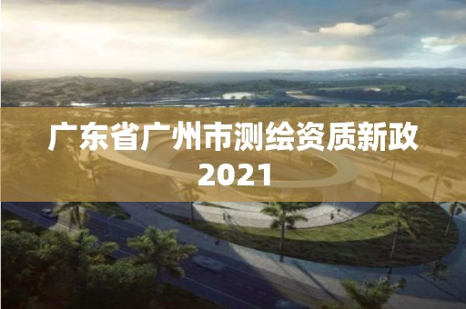 廣東省廣州市測(cè)繪資質(zhì)新政2021